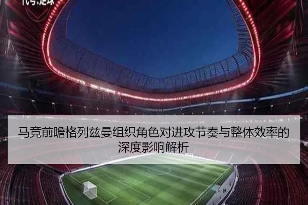 马竞前瞻格列兹曼组织角色对进攻节奏与整体效率的深度影响解析