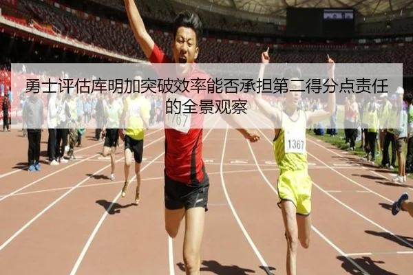 勇士评估库明加突破效率能否承担第二得分点责任的全景观察