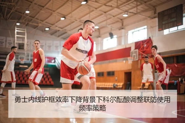 勇士内线护框效率下降背景下科尔酝酿调整联防使用频率策略